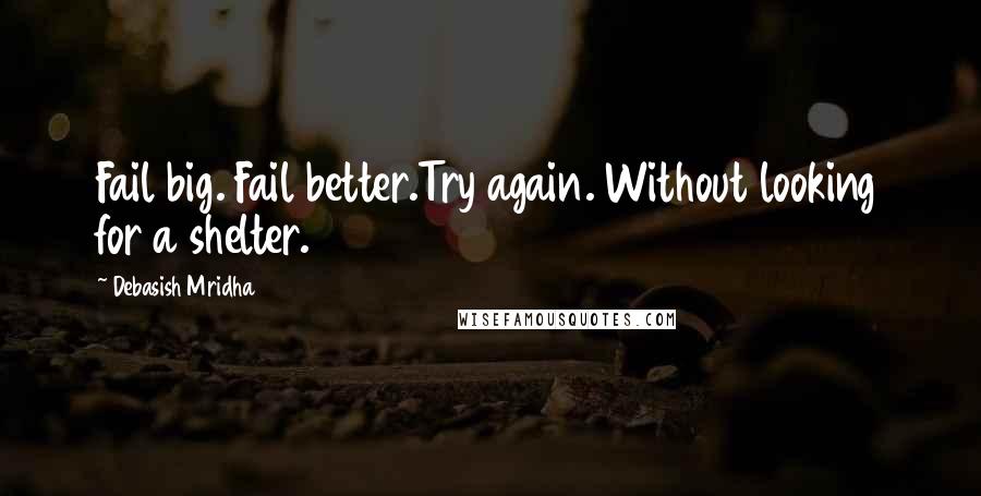 Debasish Mridha Quotes: Fail big. Fail better.Try again. Without looking for a shelter.