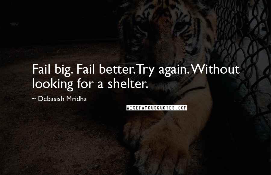 Debasish Mridha Quotes: Fail big. Fail better.Try again. Without looking for a shelter.