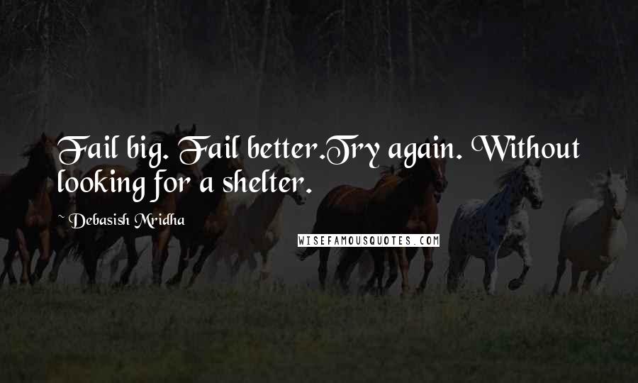 Debasish Mridha Quotes: Fail big. Fail better.Try again. Without looking for a shelter.