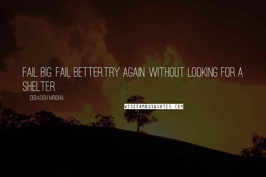 Debasish Mridha Quotes: Fail big. Fail better.Try again. Without looking for a shelter.