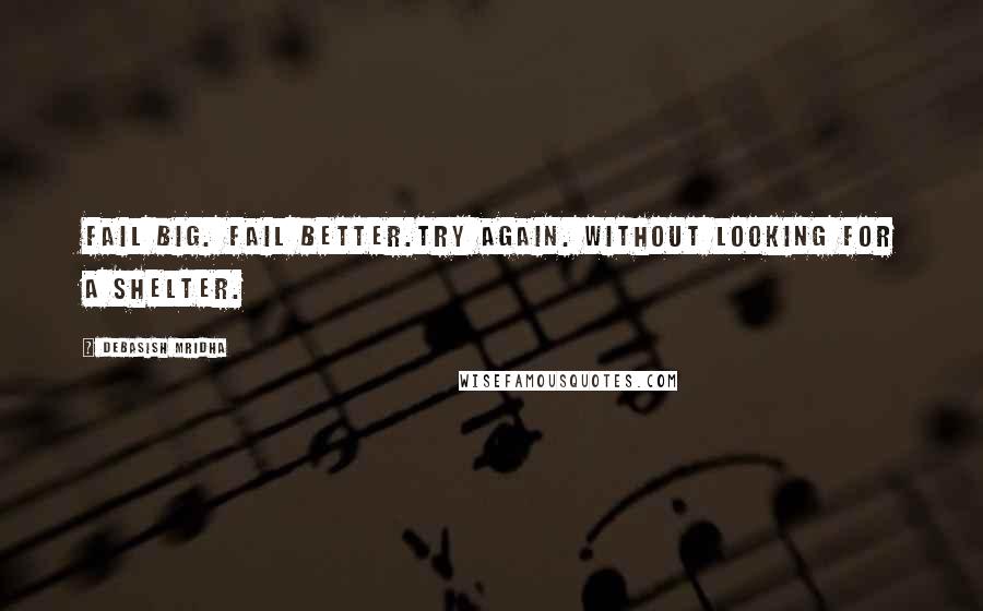 Debasish Mridha Quotes: Fail big. Fail better.Try again. Without looking for a shelter.