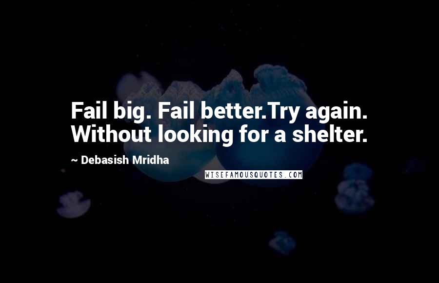 Debasish Mridha Quotes: Fail big. Fail better.Try again. Without looking for a shelter.