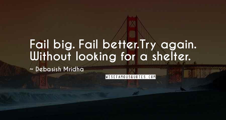 Debasish Mridha Quotes: Fail big. Fail better.Try again. Without looking for a shelter.