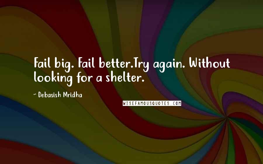 Debasish Mridha Quotes: Fail big. Fail better.Try again. Without looking for a shelter.