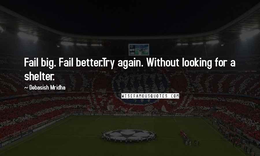 Debasish Mridha Quotes: Fail big. Fail better.Try again. Without looking for a shelter.