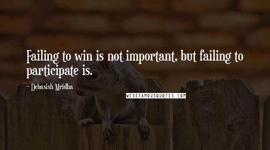 Debasish Mridha Quotes: Failing to win is not important, but failing to participate is.