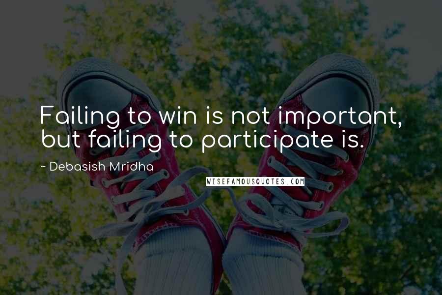 Debasish Mridha Quotes: Failing to win is not important, but failing to participate is.