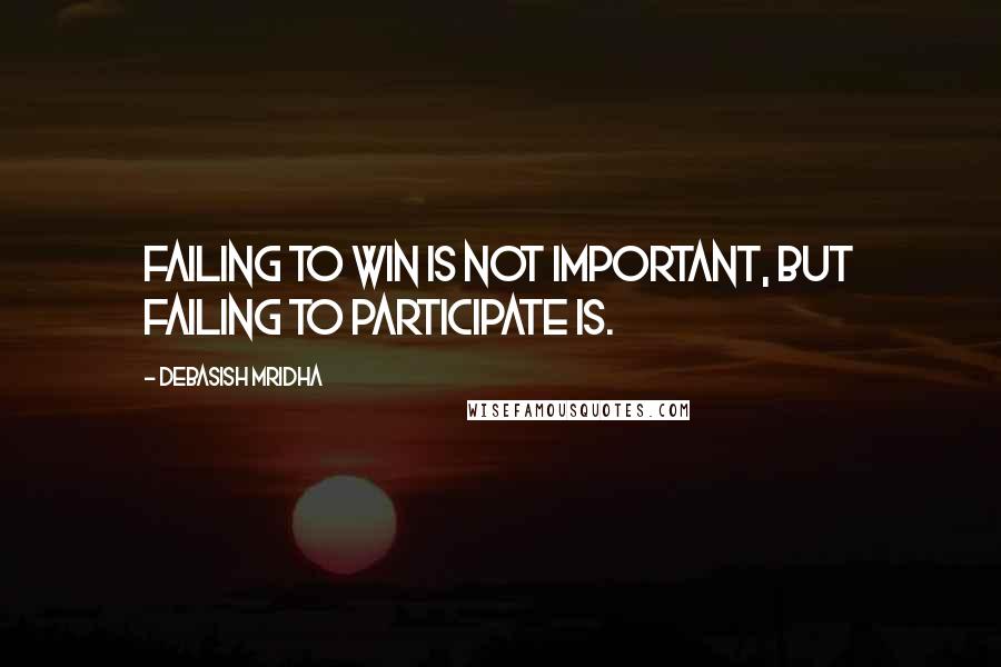 Debasish Mridha Quotes: Failing to win is not important, but failing to participate is.