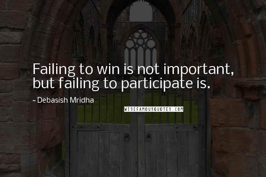 Debasish Mridha Quotes: Failing to win is not important, but failing to participate is.