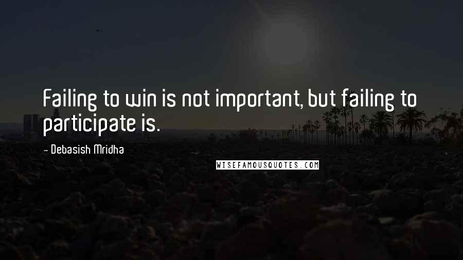 Debasish Mridha Quotes: Failing to win is not important, but failing to participate is.