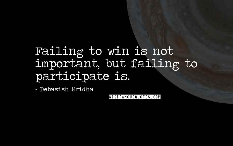 Debasish Mridha Quotes: Failing to win is not important, but failing to participate is.