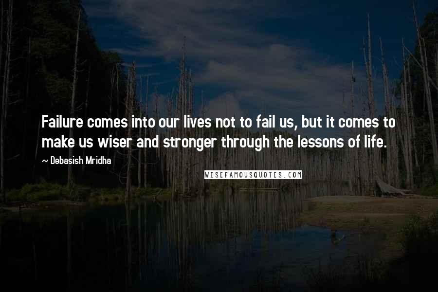 Debasish Mridha Quotes: Failure comes into our lives not to fail us, but it comes to make us wiser and stronger through the lessons of life.