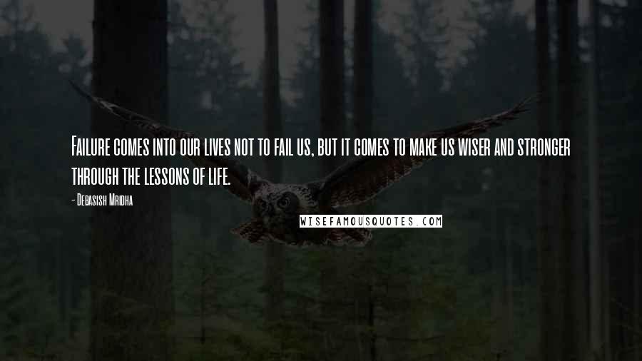 Debasish Mridha Quotes: Failure comes into our lives not to fail us, but it comes to make us wiser and stronger through the lessons of life.