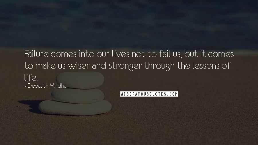 Debasish Mridha Quotes: Failure comes into our lives not to fail us, but it comes to make us wiser and stronger through the lessons of life.