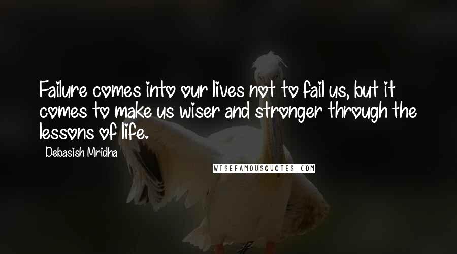 Debasish Mridha Quotes: Failure comes into our lives not to fail us, but it comes to make us wiser and stronger through the lessons of life.