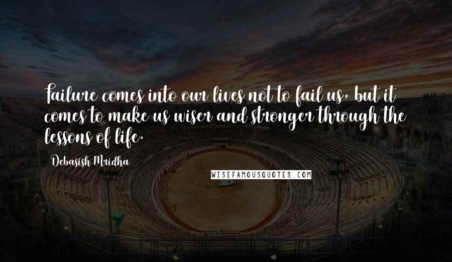 Debasish Mridha Quotes: Failure comes into our lives not to fail us, but it comes to make us wiser and stronger through the lessons of life.