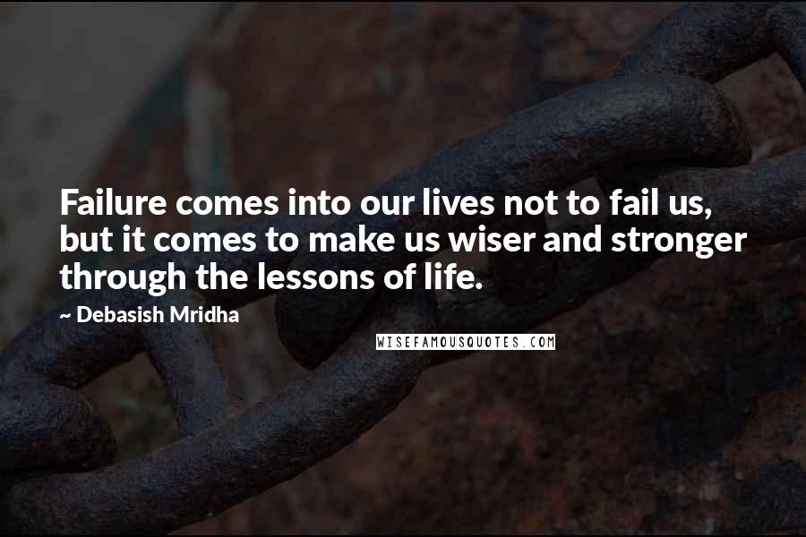 Debasish Mridha Quotes: Failure comes into our lives not to fail us, but it comes to make us wiser and stronger through the lessons of life.