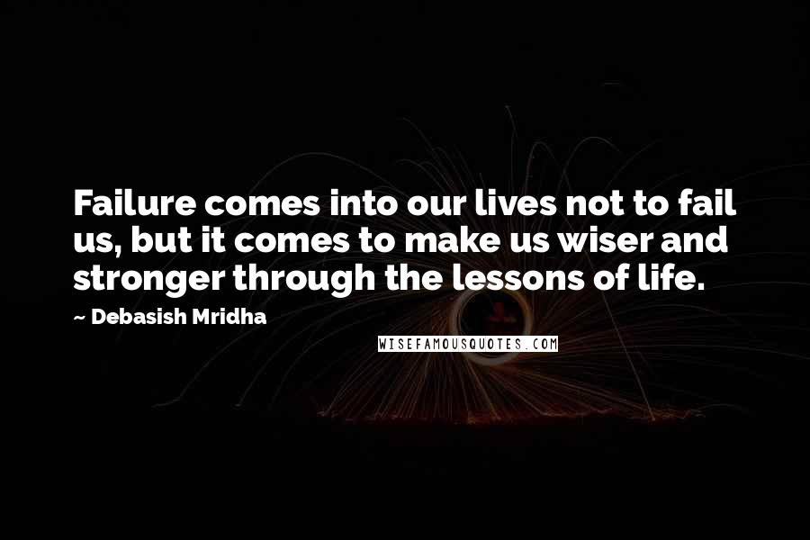 Debasish Mridha Quotes: Failure comes into our lives not to fail us, but it comes to make us wiser and stronger through the lessons of life.