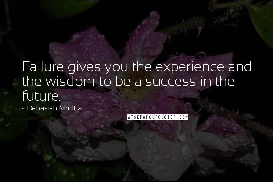 Debasish Mridha Quotes: Failure gives you the experience and the wisdom to be a success in the future.