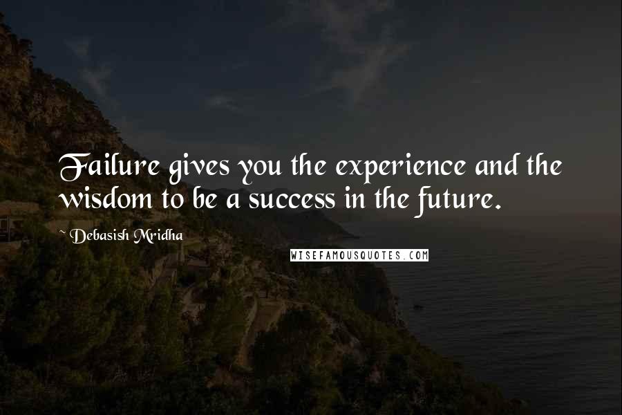 Debasish Mridha Quotes: Failure gives you the experience and the wisdom to be a success in the future.