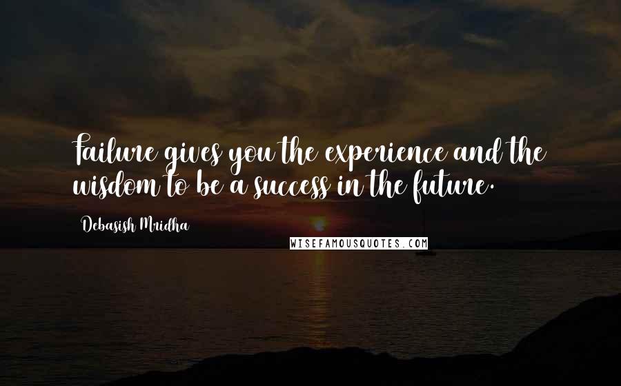 Debasish Mridha Quotes: Failure gives you the experience and the wisdom to be a success in the future.