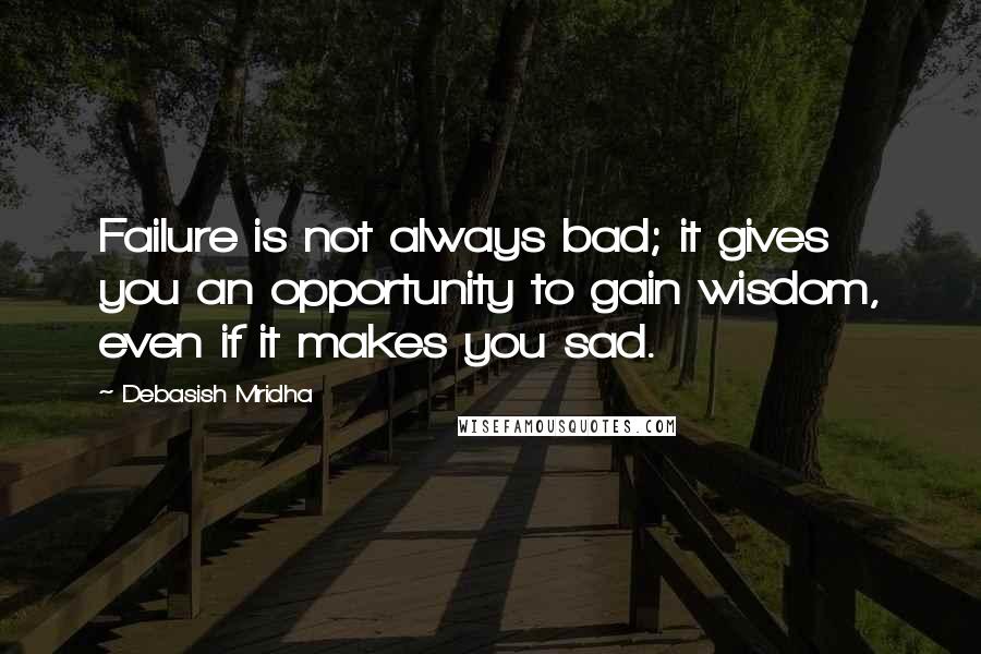 Debasish Mridha Quotes: Failure is not always bad; it gives you an opportunity to gain wisdom, even if it makes you sad.