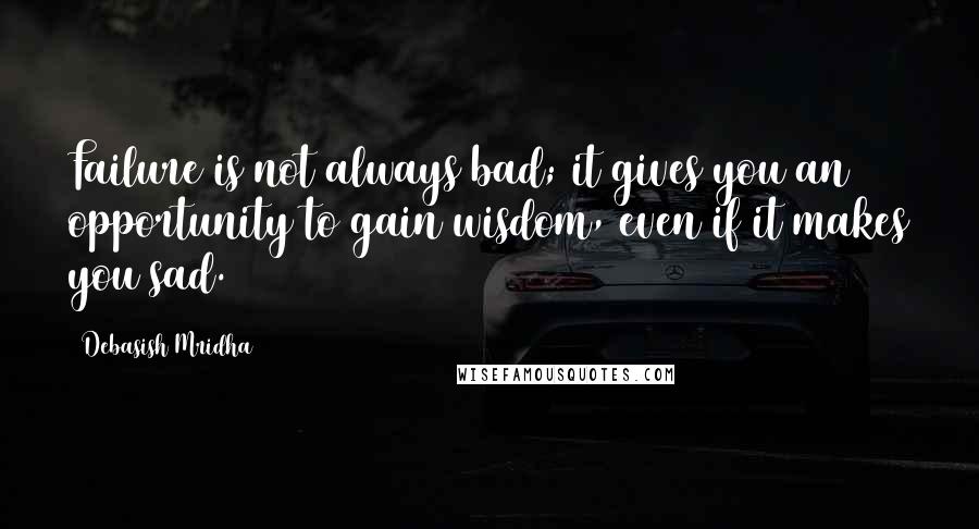 Debasish Mridha Quotes: Failure is not always bad; it gives you an opportunity to gain wisdom, even if it makes you sad.