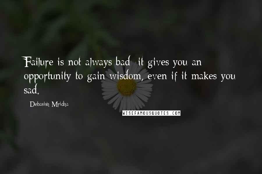 Debasish Mridha Quotes: Failure is not always bad; it gives you an opportunity to gain wisdom, even if it makes you sad.