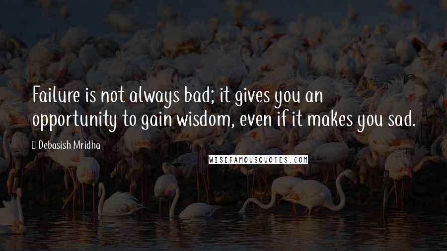 Debasish Mridha Quotes: Failure is not always bad; it gives you an opportunity to gain wisdom, even if it makes you sad.