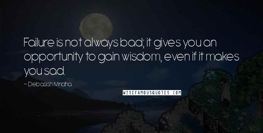 Debasish Mridha Quotes: Failure is not always bad; it gives you an opportunity to gain wisdom, even if it makes you sad.