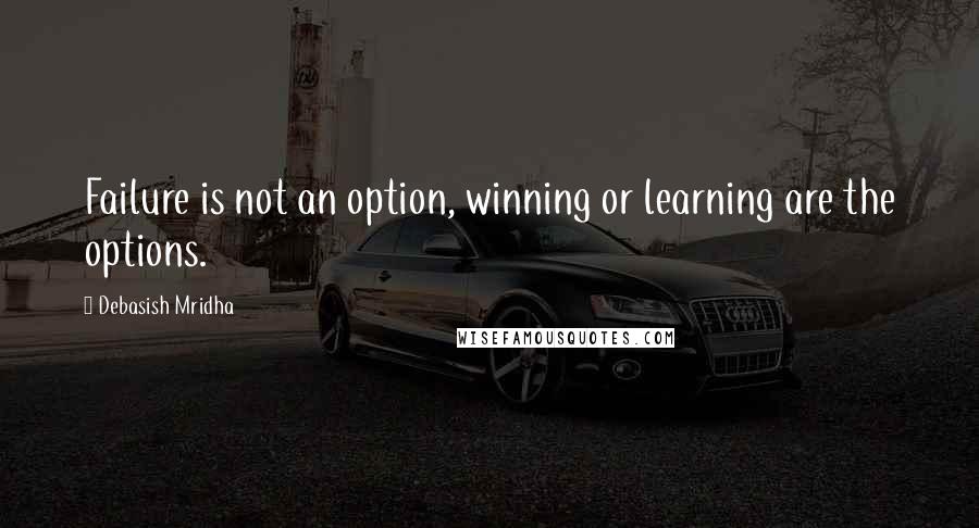 Debasish Mridha Quotes: Failure is not an option, winning or learning are the options.