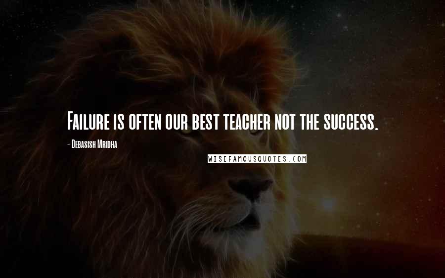 Debasish Mridha Quotes: Failure is often our best teacher not the success.