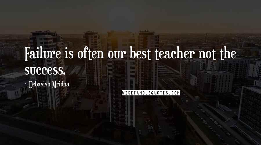 Debasish Mridha Quotes: Failure is often our best teacher not the success.