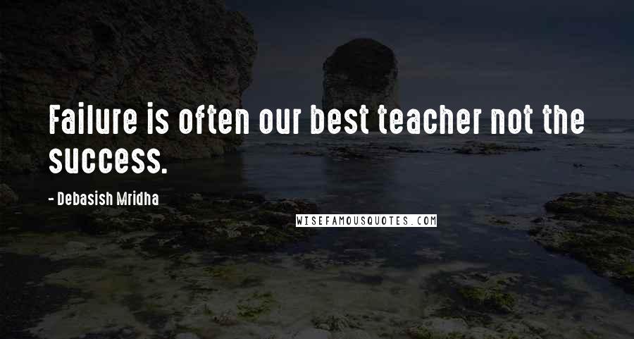 Debasish Mridha Quotes: Failure is often our best teacher not the success.