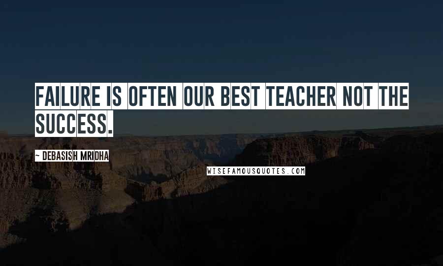 Debasish Mridha Quotes: Failure is often our best teacher not the success.