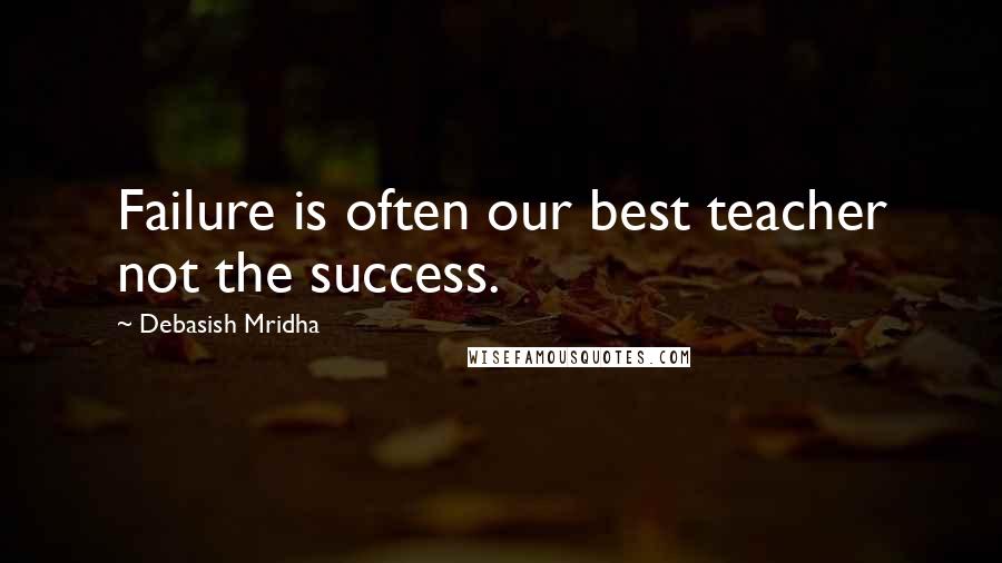 Debasish Mridha Quotes: Failure is often our best teacher not the success.