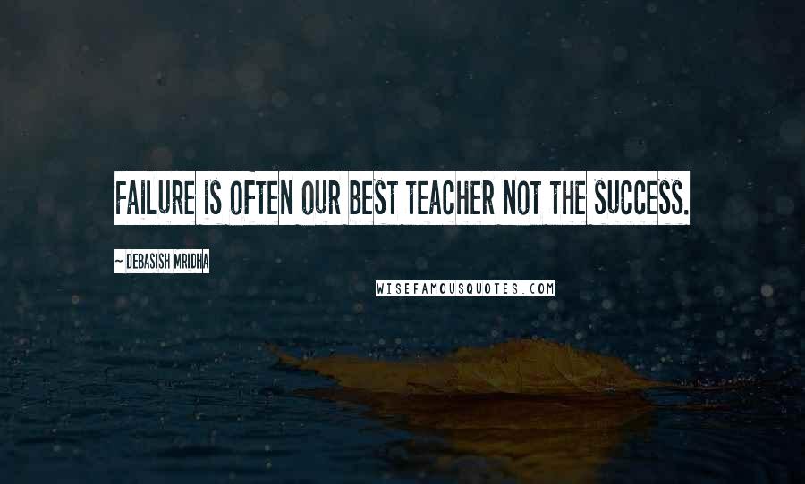 Debasish Mridha Quotes: Failure is often our best teacher not the success.