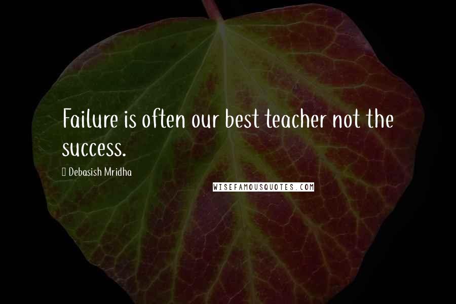 Debasish Mridha Quotes: Failure is often our best teacher not the success.