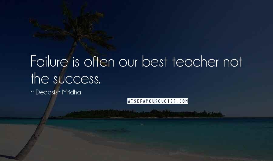 Debasish Mridha Quotes: Failure is often our best teacher not the success.