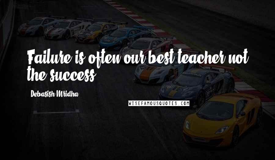 Debasish Mridha Quotes: Failure is often our best teacher not the success.