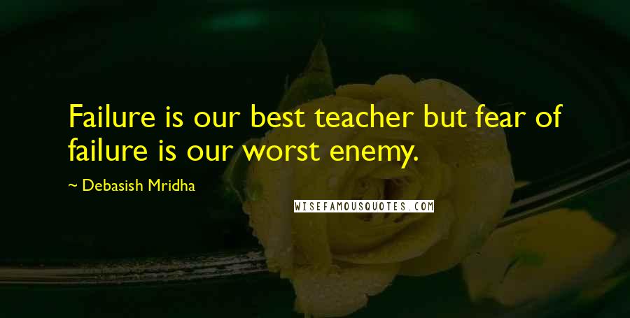 Debasish Mridha Quotes: Failure is our best teacher but fear of failure is our worst enemy.