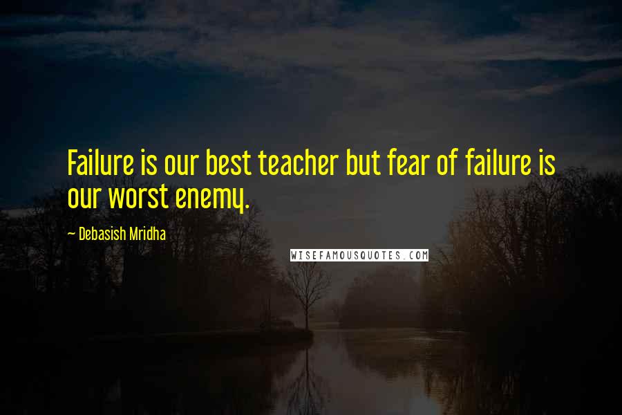 Debasish Mridha Quotes: Failure is our best teacher but fear of failure is our worst enemy.
