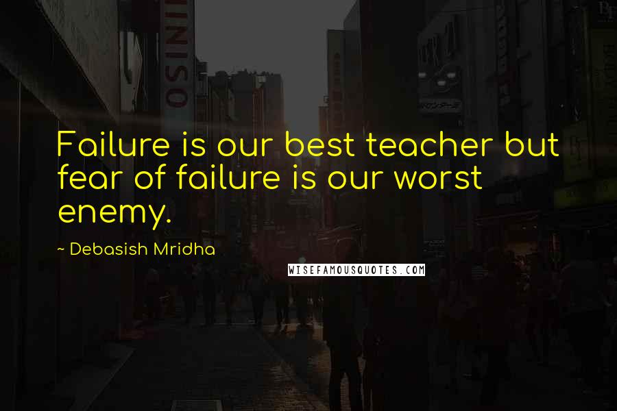 Debasish Mridha Quotes: Failure is our best teacher but fear of failure is our worst enemy.