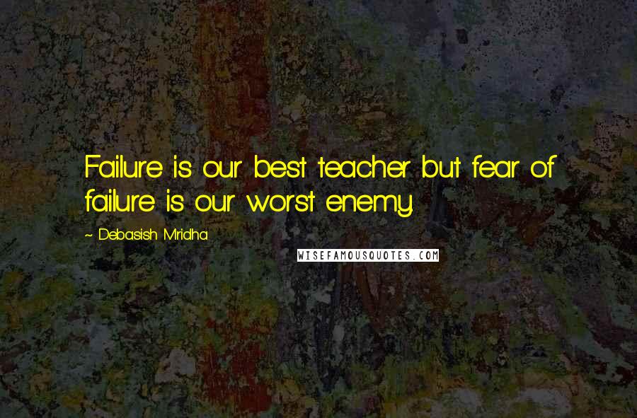 Debasish Mridha Quotes: Failure is our best teacher but fear of failure is our worst enemy.