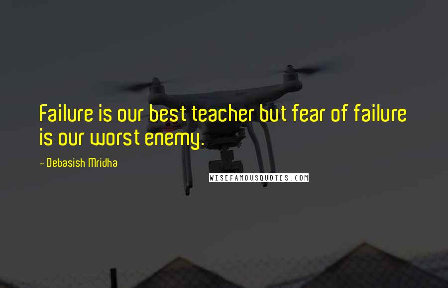 Debasish Mridha Quotes: Failure is our best teacher but fear of failure is our worst enemy.