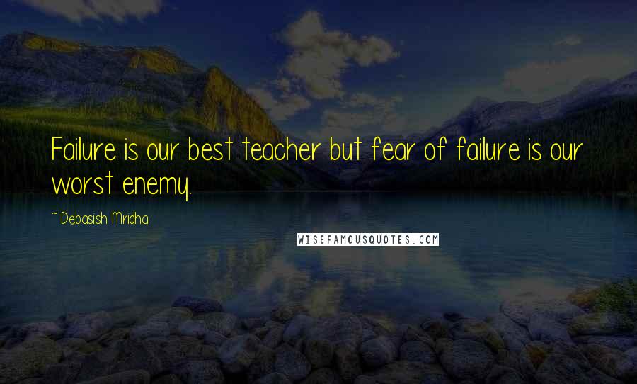 Debasish Mridha Quotes: Failure is our best teacher but fear of failure is our worst enemy.