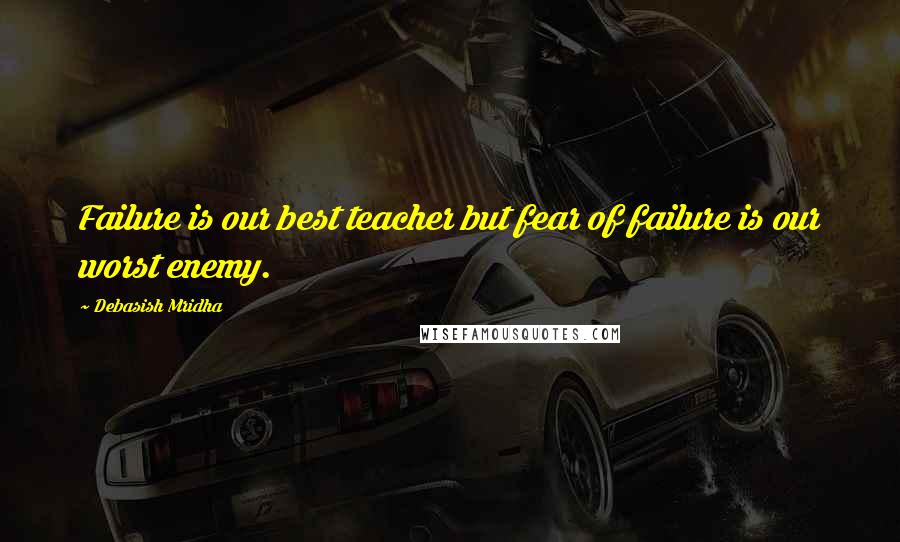 Debasish Mridha Quotes: Failure is our best teacher but fear of failure is our worst enemy.