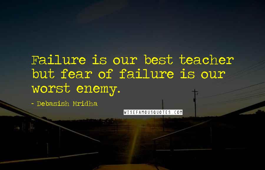Debasish Mridha Quotes: Failure is our best teacher but fear of failure is our worst enemy.
