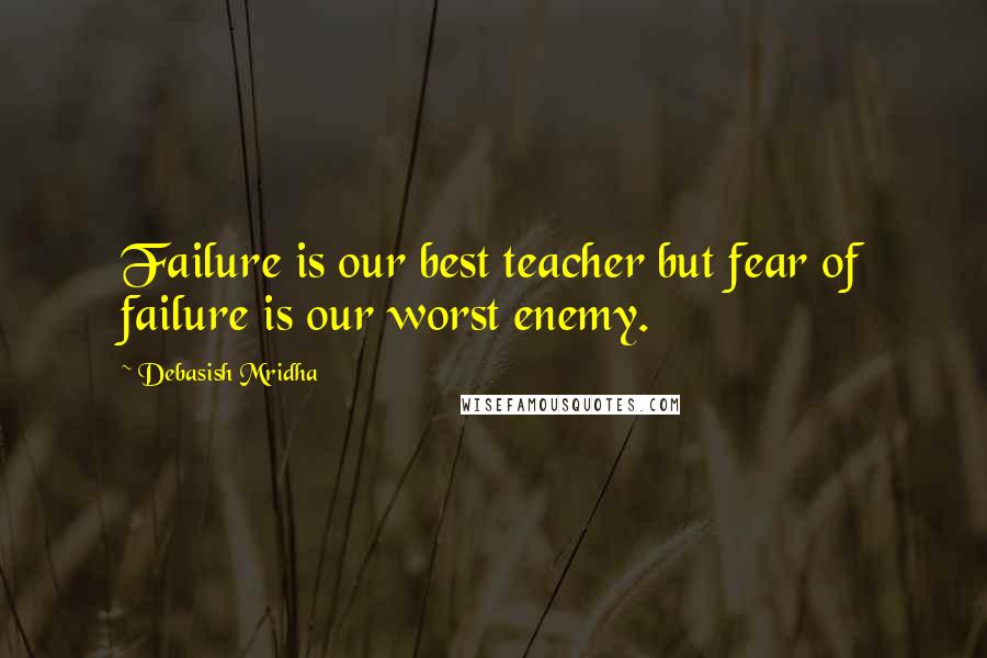 Debasish Mridha Quotes: Failure is our best teacher but fear of failure is our worst enemy.