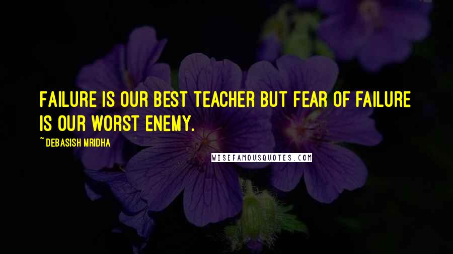 Debasish Mridha Quotes: Failure is our best teacher but fear of failure is our worst enemy.